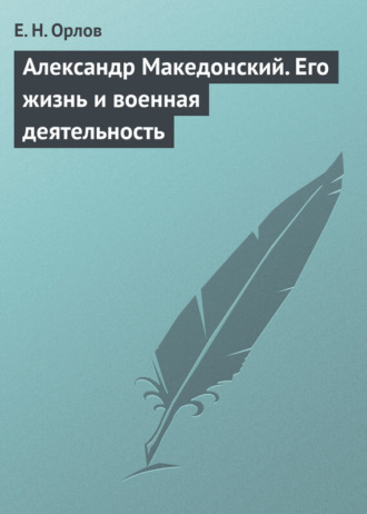 Е. Н. Орлов. Александр Македонский. Его жизнь и военная деятельность