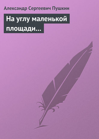 Александр Пушкин. На углу маленькой площади...