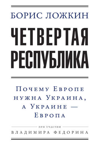 Владимир Федорин. Четвертая республика: Почему Европе нужна Украина, а Украине – Европа