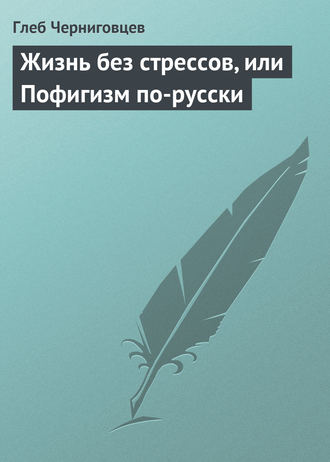 Глеб Черниговцев. Жизнь без стрессов, или Пофигизм по-русски