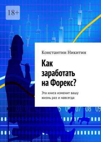 Константин Викторович Никитин. Как заработать на Форекс? Эта книга изменит вашу жизнь раз и навсегда