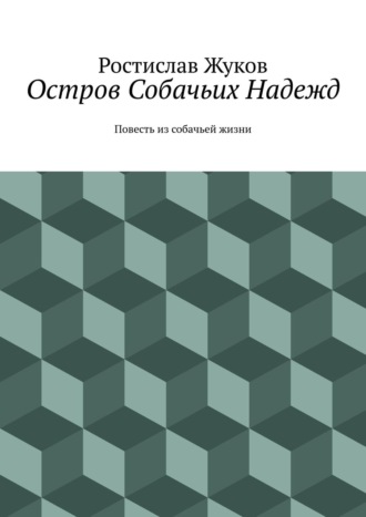 Ростислав Жуков. Остров Собачьих Надежд. Повесть из собачьей жизни