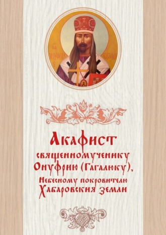 Обложка книги «Акафист священномученику Онуфрию (Гагалюку), Небесному покровителю Хабаровския земли»