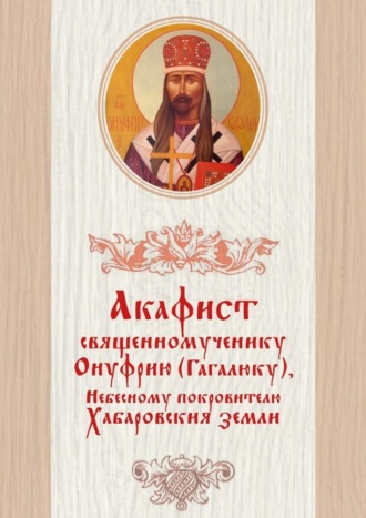 Дамаскин Лесников. Акафист священномученику Онуфрию (Гагалюку), Небесному покровителю Хабаровския земли