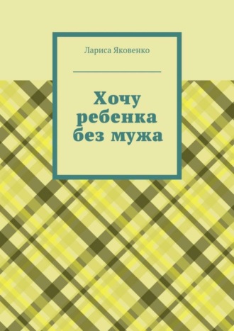 Лариса Яковенко. Хочу ребенка без мужа