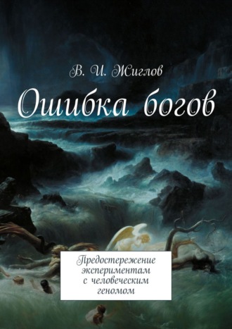 Валерий И. Жиглов. Ошибка богов. Предостережение экспериментам с человеческим геномом