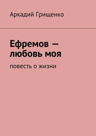 Аркадий Александрович Грищенко. Ефремов – любовь моя. повесть о жизни