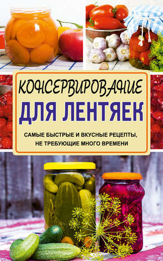 Галина Кизима. Консервирование для лентяек. Самые быстрые и вкусные рецепты, не требующие много времени