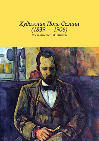 Валерий И. Жиглов. Художник Поль Сезанн (1839 – 1906)