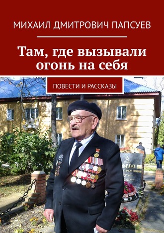 Михаил Дмитрович Папсуев. Там, где вызывали огонь на себя. Повести и рассказы