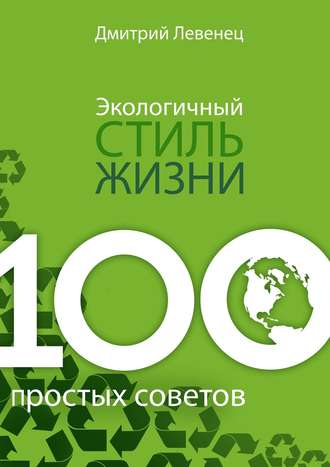 Дмитрий Левенец. Экологичный стиль жизни. 100 простых советов