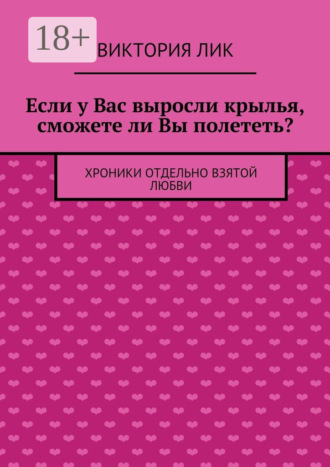 Обложка книги «Если у Вас выросли крылья, сможете ли Вы полететь? хроники отдельно взятой любви»