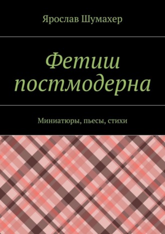 Обложка книги «Фетиш постмодерна. Миниатюры, пьесы, стихи»