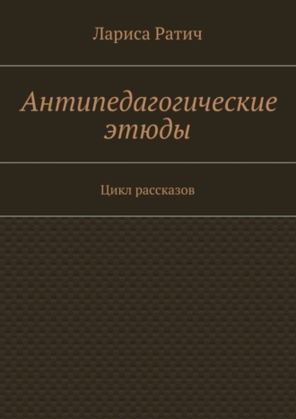 Лариса Ратич. Антипедагогические этюды