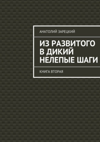 Анатолий Зарецкий. Из развитого в дикий нелепые ШАГИ. Книга вторая