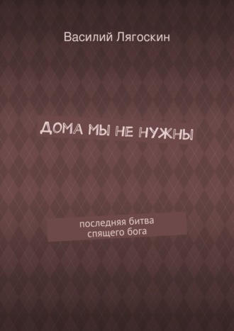 Василий Иванович Лягоскин. Дома мы не нужны. последняя битва спящего бога