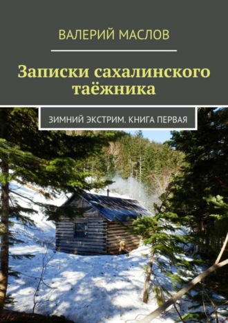 Валерий Михайлович Маслов. Записки сахалинского таёжника. Зимний экстрим. Книга первая