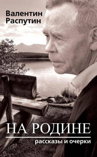 Валентин Распутин. На родине. Рассказы и очерки