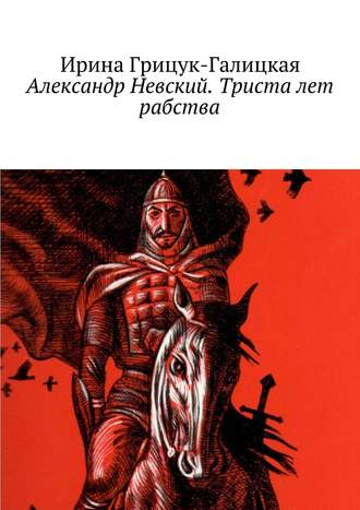 Ирина Грицук-Галицкая. Александр Невский. Триста лет рабства