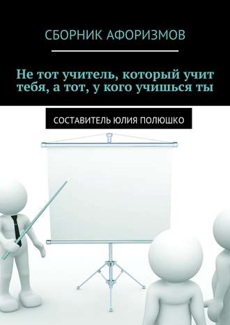 Обложка книги «Не тот учитель, который учит тебя, а тот, у кого учишься ты»