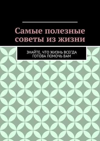 Алишер Жаббарович Абдалиев. Самые полезные советы из жизни. Знайте, что жизнь всегда готова помочь вам