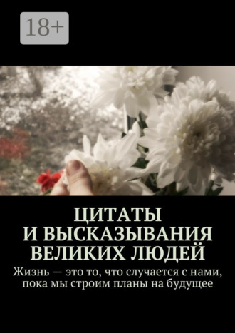 Обложка книги «Цитаты и высказывания великих людей. Жизнь – это то, что случается с нами, пока мы строим планы на будущее»