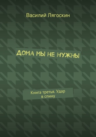 Василий Иванович Лягоскин. Дома мы не нужны. Книга третья. Удар в спину