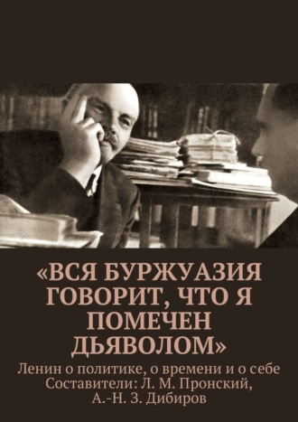 . «Вся буржуазия говорит, что я помечен дьяволом». Ленин о политике, о времени и о себе