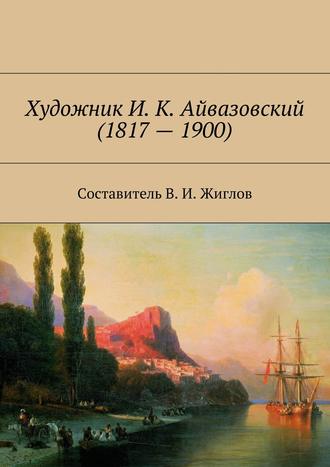 Обложка книги «Художник И. К. Айвазовский (1817 – 1900)»