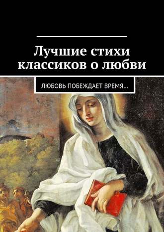 Коллектив авторов. Лучшие стихи классиков о любви. Любовь побеждает время…