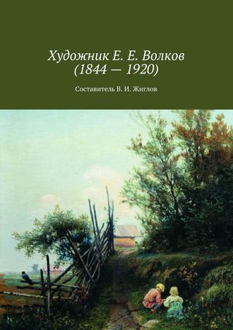 Обложка книги «Художник Е. Е. Волков (1844 – 1920)»