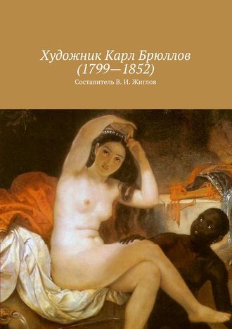 Валерий И. Жиглов. Художник Карл Брюллов (1799 – 1852)