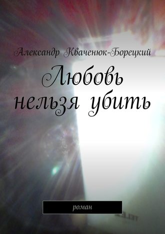 Александр Кваченюк-Борецкий. Любовь нельзя убить. роман