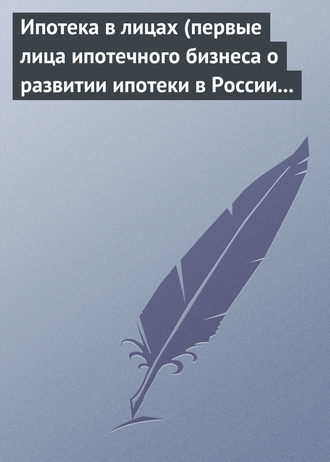 Группа авторов. Ипотека в лицах (первые лица ипотечного бизнеса о развитии ипотеки в России 1996-2008)