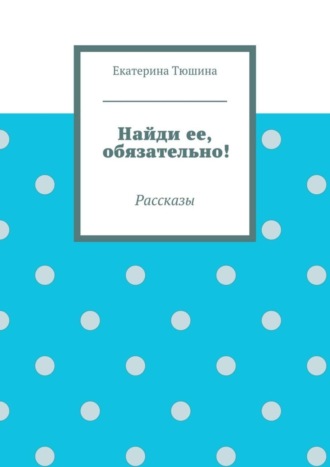 Екатерина Тюшина. Найди ее, обязательно!