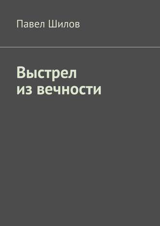 Павел Шилов. Выстрел из вечности