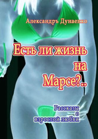 Александръ Дунаенко. Есть ли жизнь на Марсе?.. Рассказы о взрослой любви