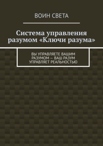 Воин света. Система управления разумом «Ключи разума». Вы управляете вашим разумом – ваш разум управляет реальностью