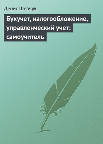 Денис Шевчук. Бухучет, налогообложение, управленческий учет: самоучитель