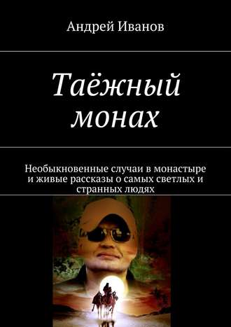 Андрей Иванов. Таёжный монах. Необыкновенные случаи в монастыре и живые рассказы о самых светлых и странных людях