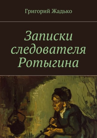 Григорий Жадько. Записки следователя Ротыгина