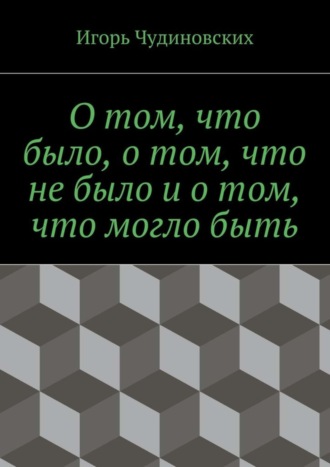 Игорь Чудиновских. О том, что было, о том, что не было и о том, что могло быть