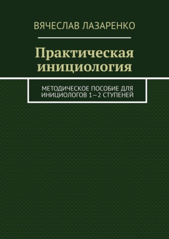 Вячеслав Лазаренко. Практическая инициология. Методическое пособие для инициологов 1—2 ступеней