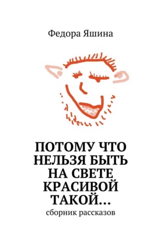 Федора Яшина. Потому что нельзя быть на свете красивой такой… сборник рассказов