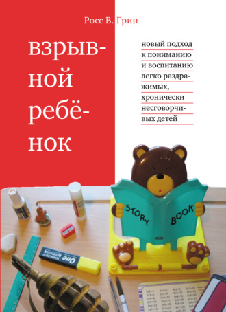 Росс В. Грин. Взрывной ребенок. Новый подход к пониманию и воспитанию легко раздражимых, хронически несговорчивых детей