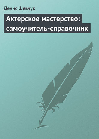 Денис Шевчук. Актерское мастерство: самоучитель-справочник