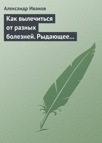 Обложка книги «Как вылечиться от разных болезней. Рыдающее дыхание. Дыхание Стрельниковой. Дыхание йогов»