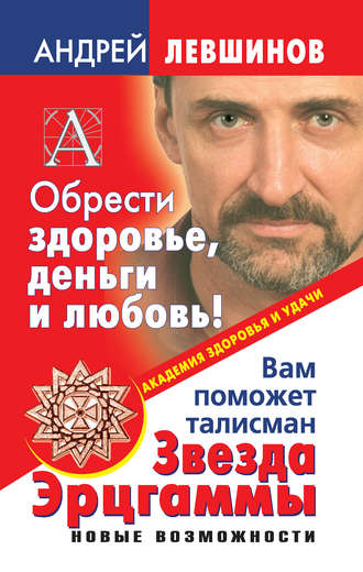 Андрей Левшинов. Обрести здоровье, деньги и любовь! Вам поможет талисман Звезда Эрцгаммы