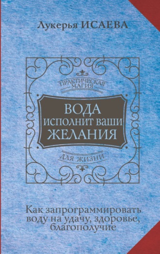 Обложка книги «Вода исполнит ваши желания. Как запрограммировать воду на удачу, здоровье, благополучие»