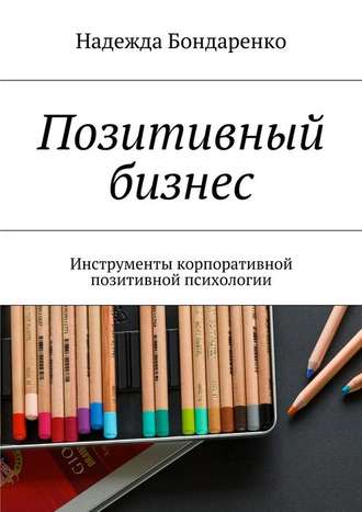 Надежда Бондаренко. Позитивный бизнес. Инструменты корпоративной позитивной психологии